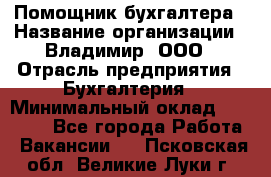 Помощник бухгалтера › Название организации ­ Владимир, ООО › Отрасль предприятия ­ Бухгалтерия › Минимальный оклад ­ 50 000 - Все города Работа » Вакансии   . Псковская обл.,Великие Луки г.